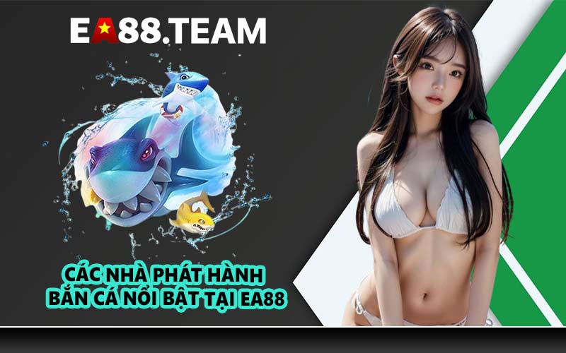 Các nhà phát hành bắn cá nổi bật tại EA88