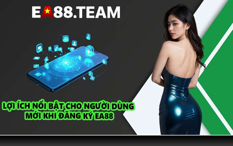 Lợi ích nổi bật cho người dùng mới khi đăng ký EA88