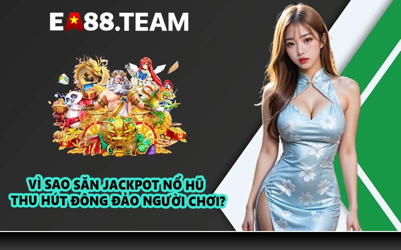 Vì sao săn jackpot nổ hũ thu hút đông đảo người chơi?